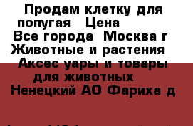 Продам клетку для попугая › Цена ­ 3 000 - Все города, Москва г. Животные и растения » Аксесcуары и товары для животных   . Ненецкий АО,Фариха д.